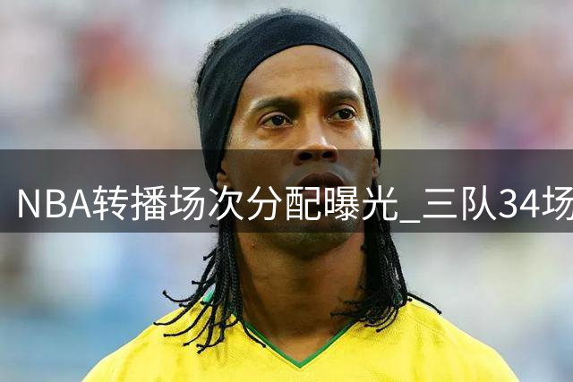 NBA转播场次分配曝光 三队34场领跑引资本博弈暗战